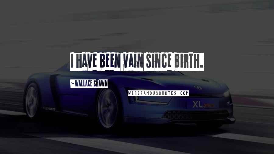 Wallace Shawn Quotes: I have been vain since birth.
