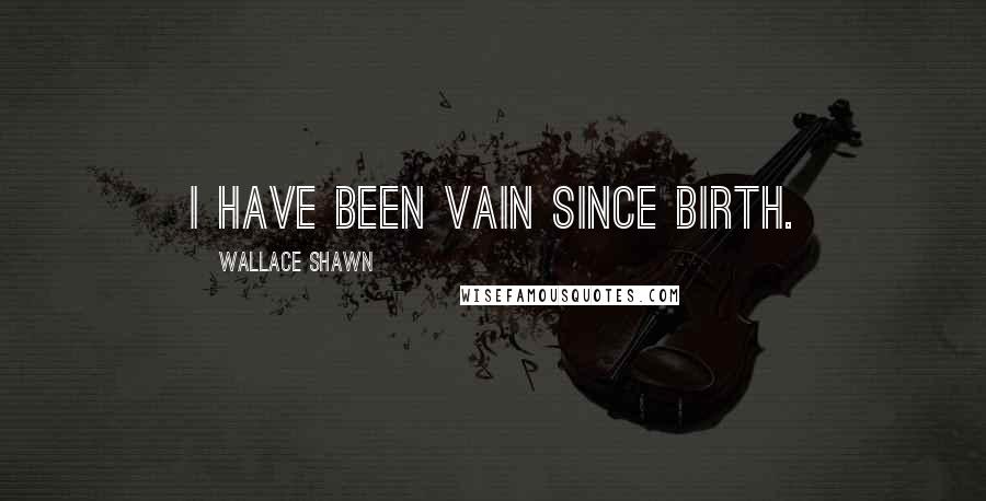 Wallace Shawn Quotes: I have been vain since birth.