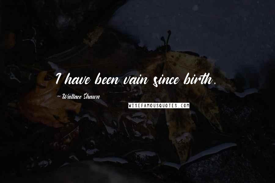 Wallace Shawn Quotes: I have been vain since birth.
