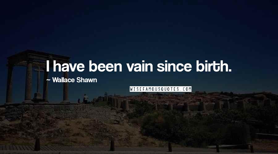 Wallace Shawn Quotes: I have been vain since birth.