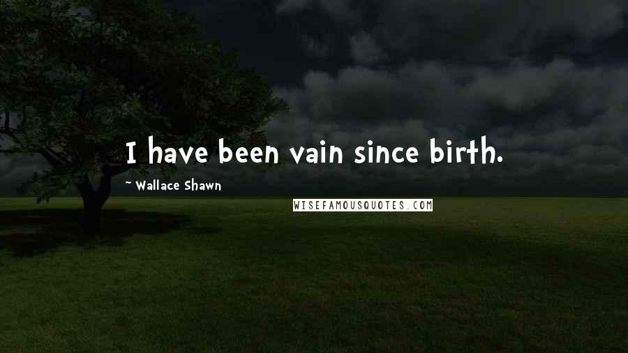 Wallace Shawn Quotes: I have been vain since birth.