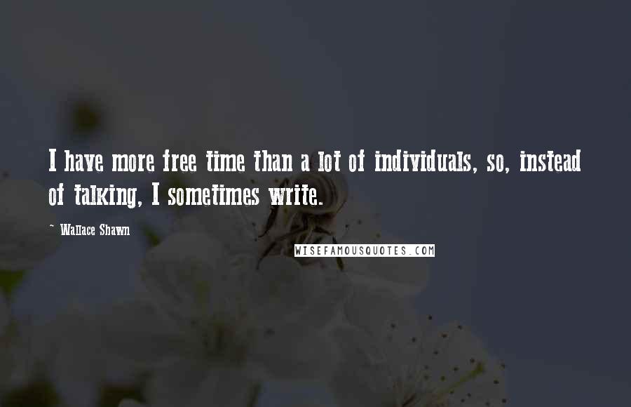 Wallace Shawn Quotes: I have more free time than a lot of individuals, so, instead of talking, I sometimes write.