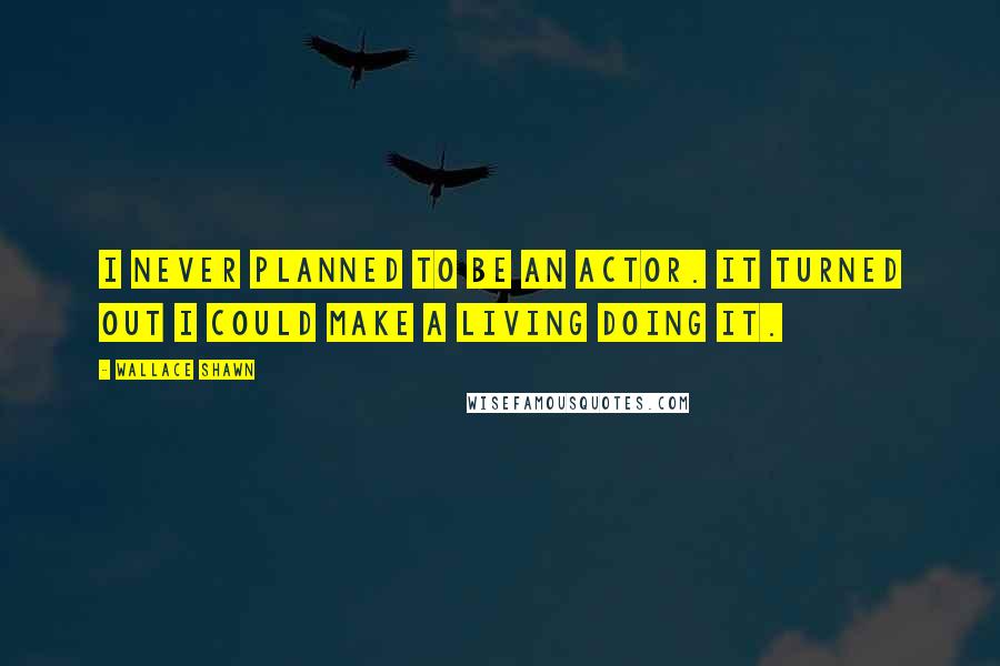 Wallace Shawn Quotes: I never planned to be an actor. It turned out I could make a living doing it.