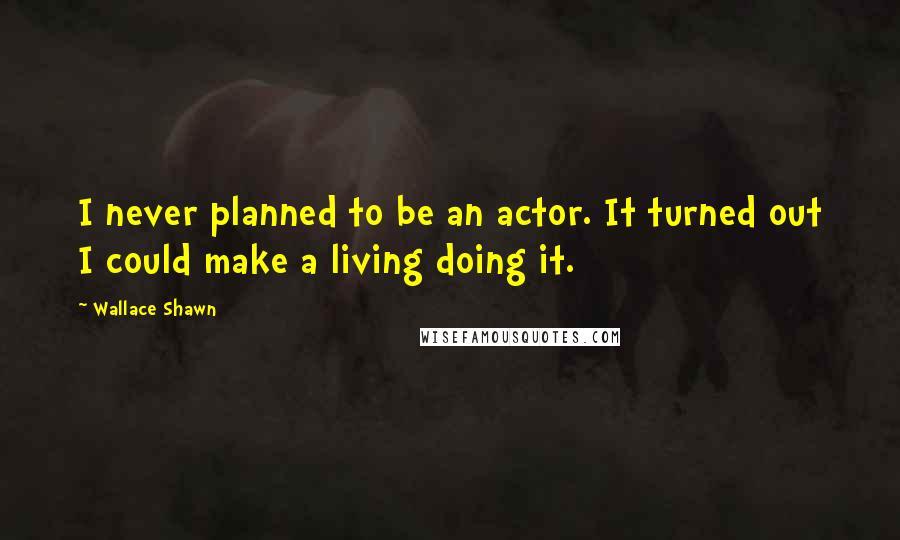 Wallace Shawn Quotes: I never planned to be an actor. It turned out I could make a living doing it.