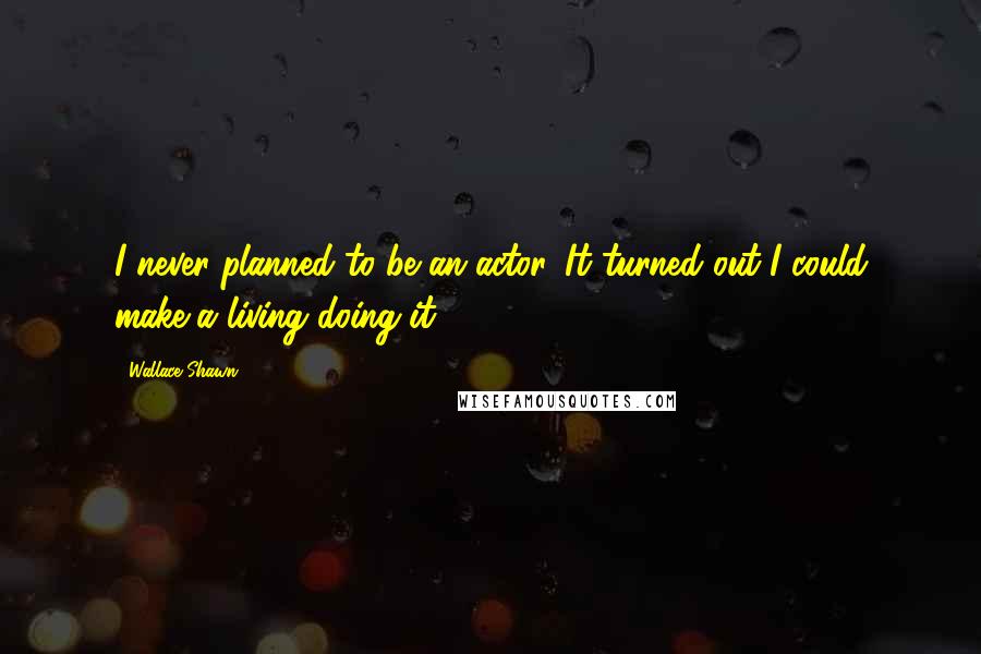 Wallace Shawn Quotes: I never planned to be an actor. It turned out I could make a living doing it.