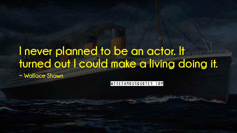 Wallace Shawn Quotes: I never planned to be an actor. It turned out I could make a living doing it.