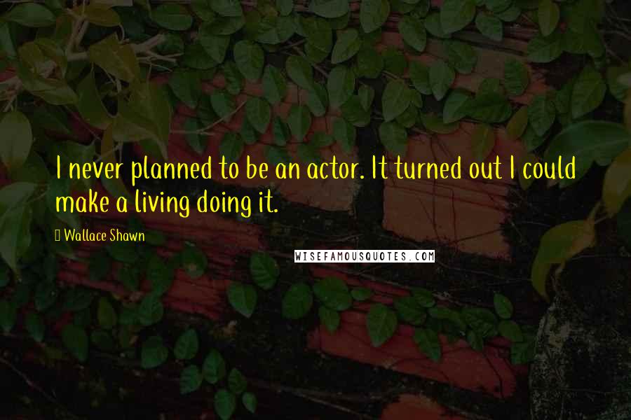 Wallace Shawn Quotes: I never planned to be an actor. It turned out I could make a living doing it.