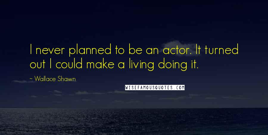 Wallace Shawn Quotes: I never planned to be an actor. It turned out I could make a living doing it.