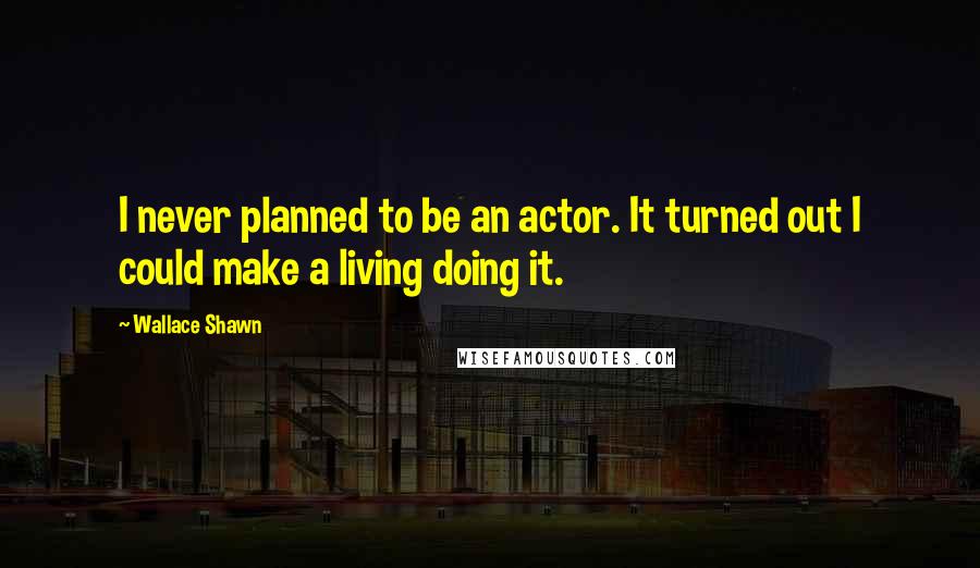 Wallace Shawn Quotes: I never planned to be an actor. It turned out I could make a living doing it.