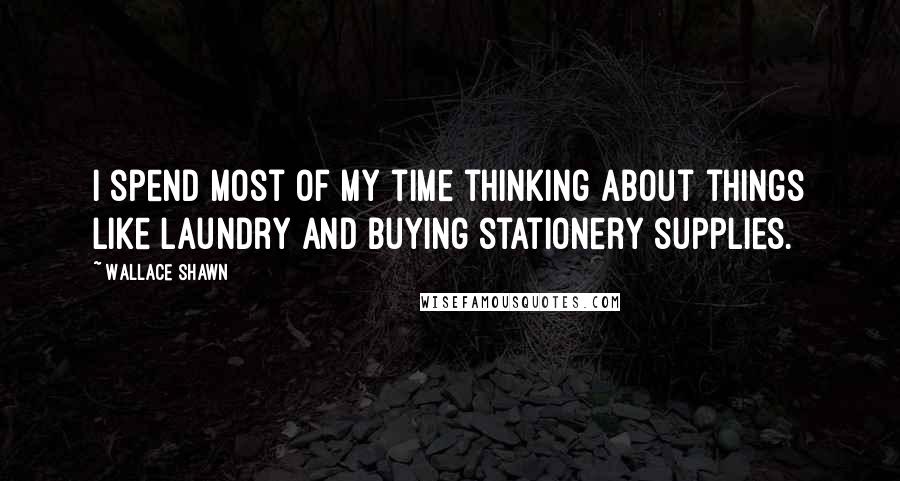 Wallace Shawn Quotes: I spend most of my time thinking about things like laundry and buying stationery supplies.
