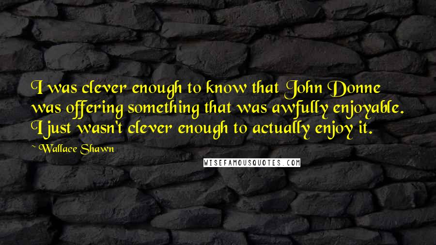 Wallace Shawn Quotes: I was clever enough to know that John Donne was offering something that was awfully enjoyable. I just wasn't clever enough to actually enjoy it.