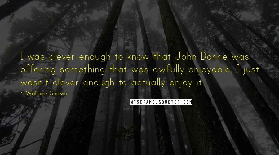 Wallace Shawn Quotes: I was clever enough to know that John Donne was offering something that was awfully enjoyable. I just wasn't clever enough to actually enjoy it.