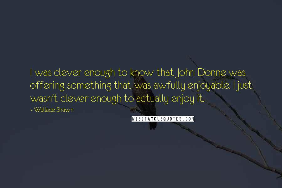 Wallace Shawn Quotes: I was clever enough to know that John Donne was offering something that was awfully enjoyable. I just wasn't clever enough to actually enjoy it.