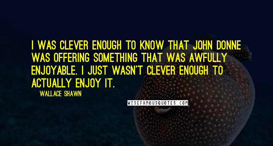 Wallace Shawn Quotes: I was clever enough to know that John Donne was offering something that was awfully enjoyable. I just wasn't clever enough to actually enjoy it.