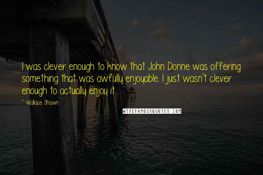 Wallace Shawn Quotes: I was clever enough to know that John Donne was offering something that was awfully enjoyable. I just wasn't clever enough to actually enjoy it.