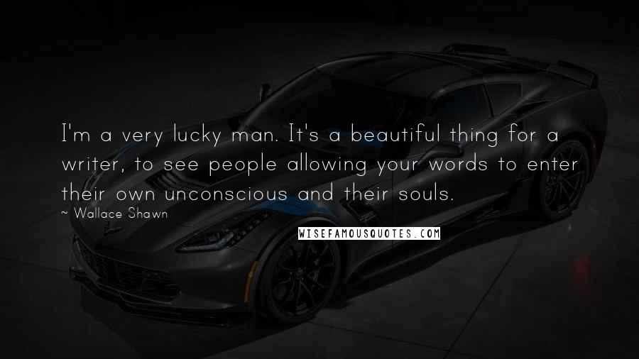 Wallace Shawn Quotes: I'm a very lucky man. It's a beautiful thing for a writer, to see people allowing your words to enter their own unconscious and their souls.