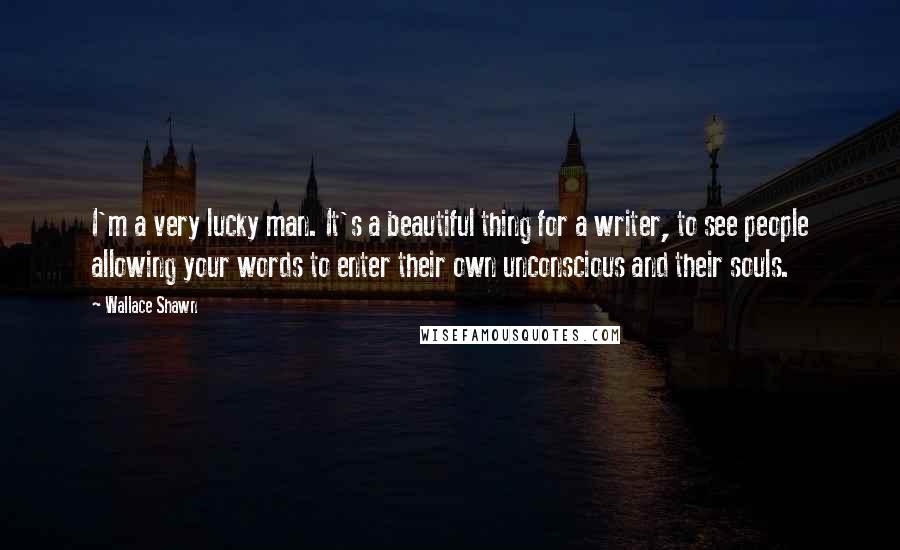 Wallace Shawn Quotes: I'm a very lucky man. It's a beautiful thing for a writer, to see people allowing your words to enter their own unconscious and their souls.