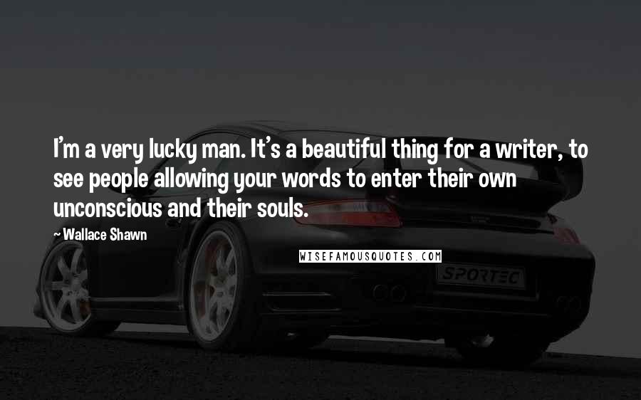 Wallace Shawn Quotes: I'm a very lucky man. It's a beautiful thing for a writer, to see people allowing your words to enter their own unconscious and their souls.