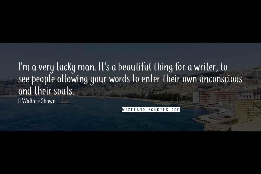 Wallace Shawn Quotes: I'm a very lucky man. It's a beautiful thing for a writer, to see people allowing your words to enter their own unconscious and their souls.