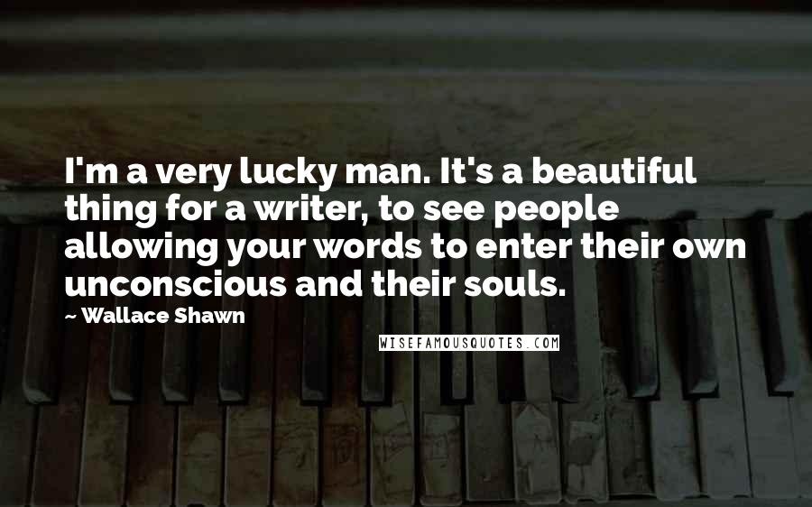 Wallace Shawn Quotes: I'm a very lucky man. It's a beautiful thing for a writer, to see people allowing your words to enter their own unconscious and their souls.