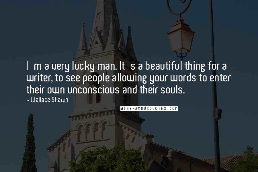 Wallace Shawn Quotes: I'm a very lucky man. It's a beautiful thing for a writer, to see people allowing your words to enter their own unconscious and their souls.