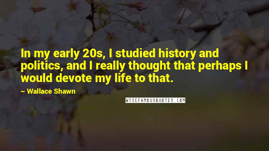 Wallace Shawn Quotes: In my early 20s, I studied history and politics, and I really thought that perhaps I would devote my life to that.