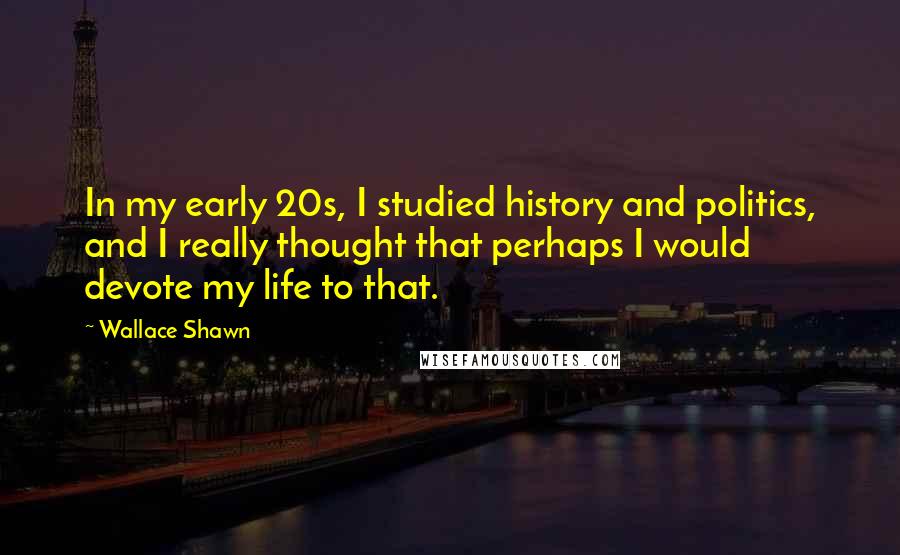 Wallace Shawn Quotes: In my early 20s, I studied history and politics, and I really thought that perhaps I would devote my life to that.