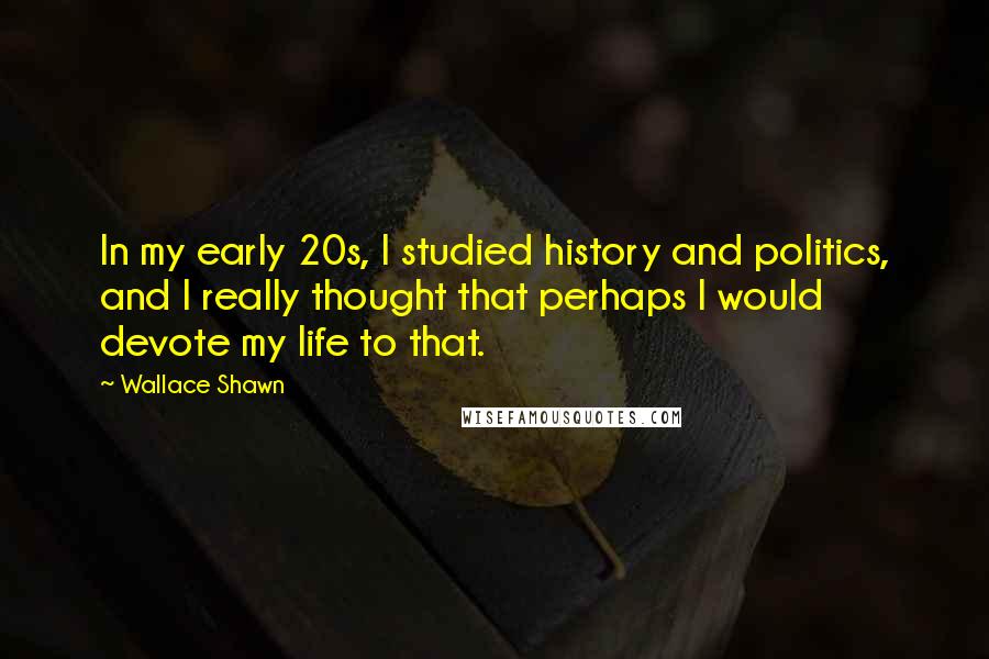 Wallace Shawn Quotes: In my early 20s, I studied history and politics, and I really thought that perhaps I would devote my life to that.