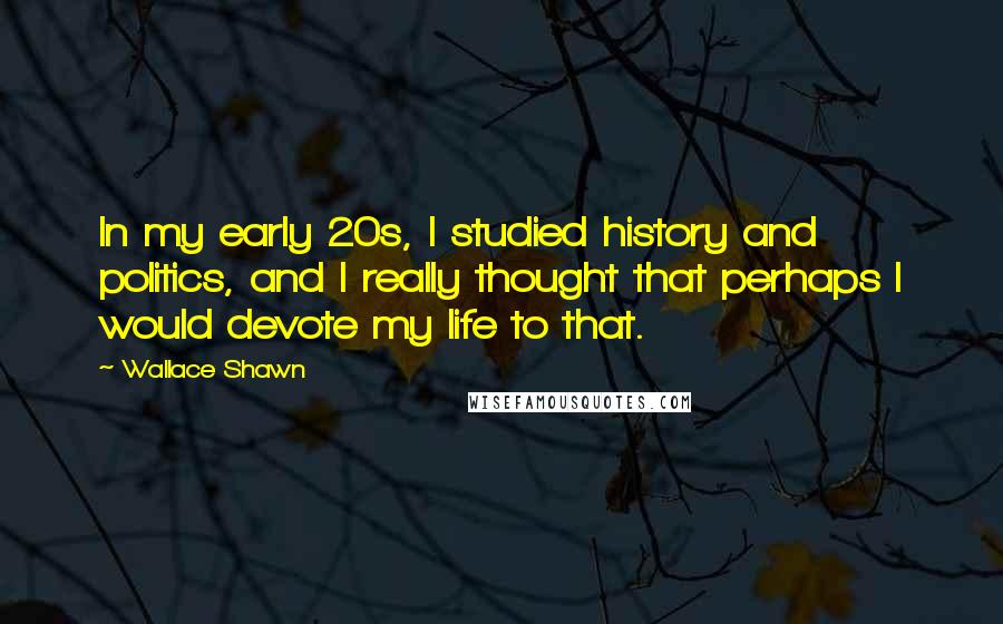 Wallace Shawn Quotes: In my early 20s, I studied history and politics, and I really thought that perhaps I would devote my life to that.