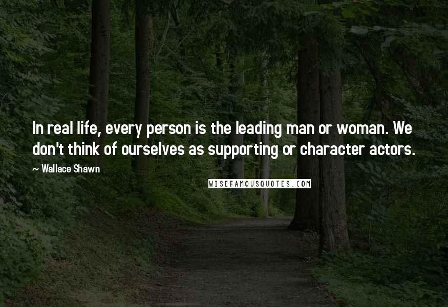 Wallace Shawn Quotes: In real life, every person is the leading man or woman. We don't think of ourselves as supporting or character actors.