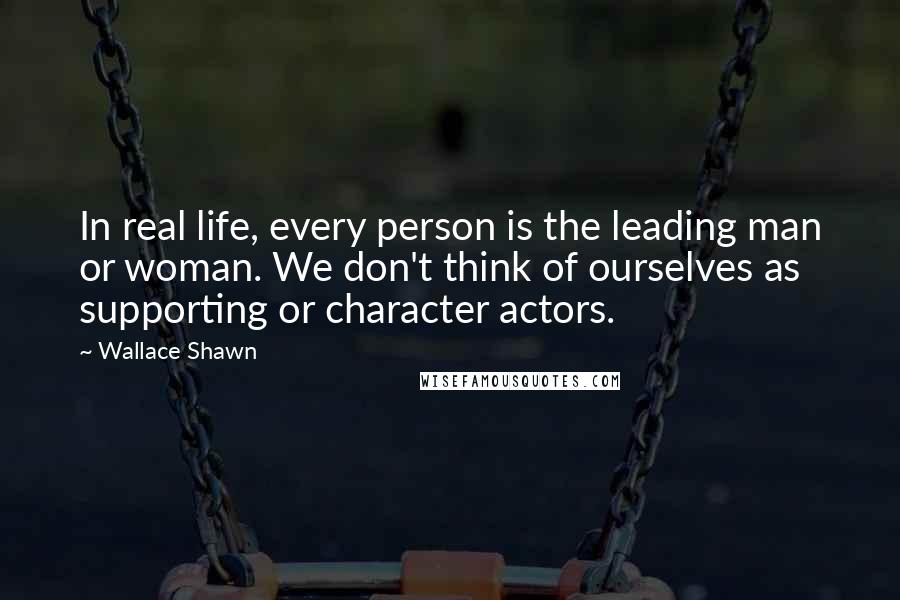 Wallace Shawn Quotes: In real life, every person is the leading man or woman. We don't think of ourselves as supporting or character actors.