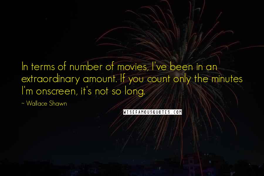 Wallace Shawn Quotes: In terms of number of movies, I've been in an extraordinary amount. If you count only the minutes I'm onscreen, it's not so long.