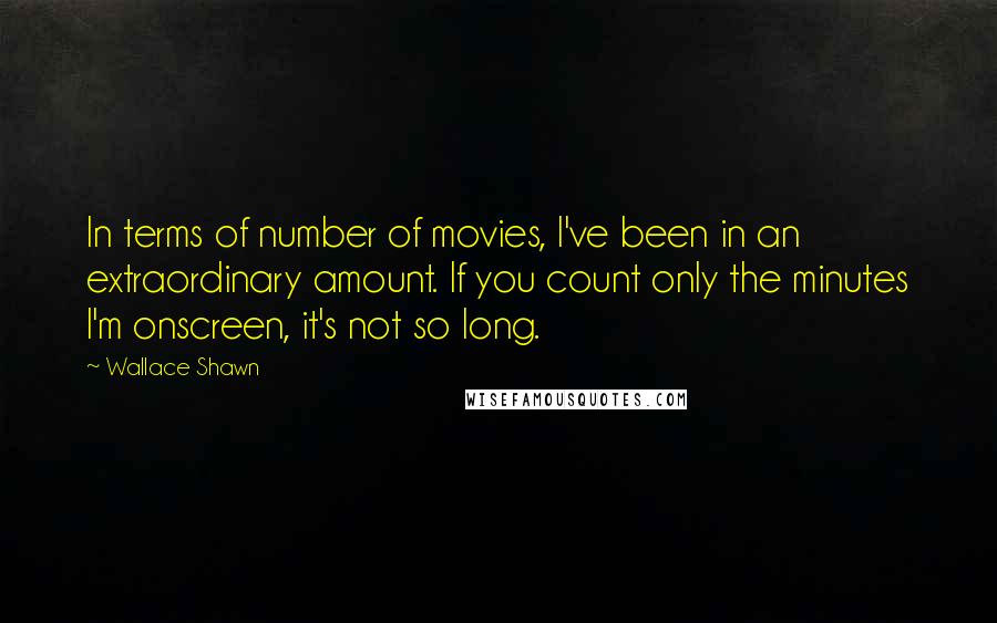 Wallace Shawn Quotes: In terms of number of movies, I've been in an extraordinary amount. If you count only the minutes I'm onscreen, it's not so long.