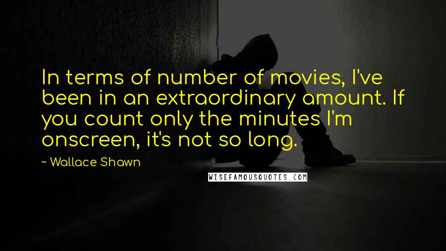 Wallace Shawn Quotes: In terms of number of movies, I've been in an extraordinary amount. If you count only the minutes I'm onscreen, it's not so long.