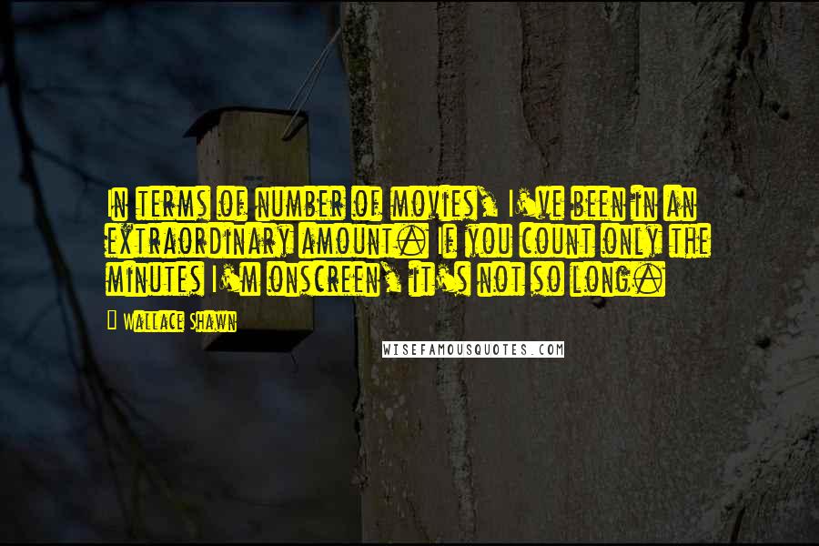 Wallace Shawn Quotes: In terms of number of movies, I've been in an extraordinary amount. If you count only the minutes I'm onscreen, it's not so long.