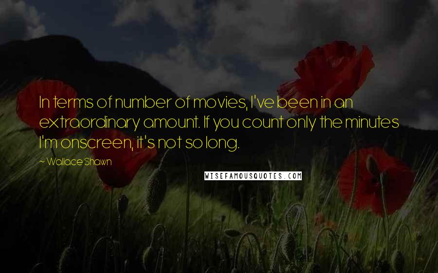 Wallace Shawn Quotes: In terms of number of movies, I've been in an extraordinary amount. If you count only the minutes I'm onscreen, it's not so long.