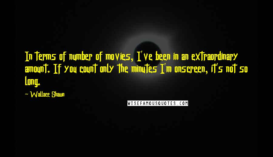 Wallace Shawn Quotes: In terms of number of movies, I've been in an extraordinary amount. If you count only the minutes I'm onscreen, it's not so long.