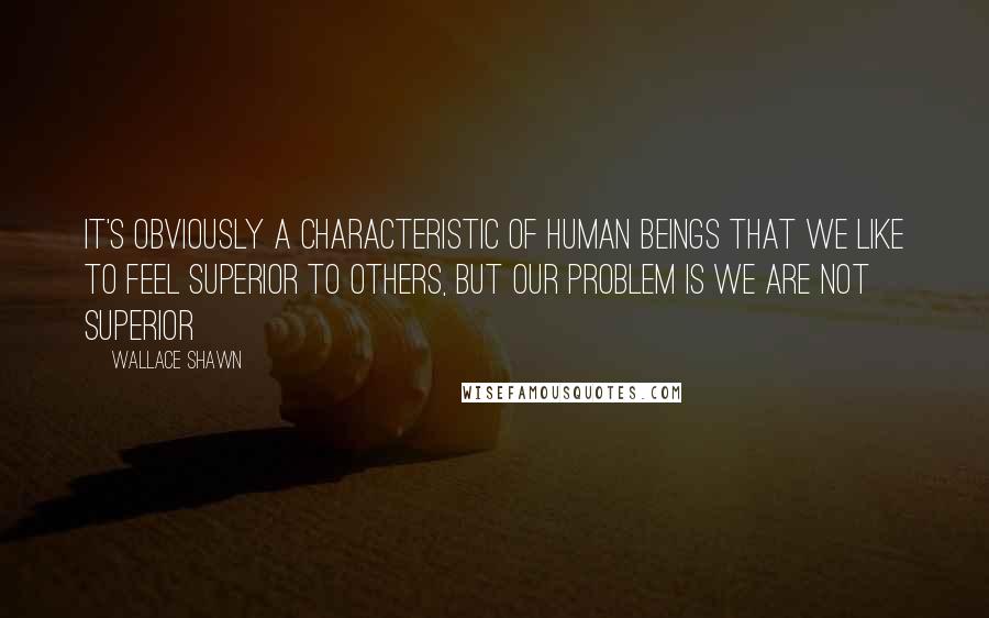 Wallace Shawn Quotes: It's obviously a characteristic of human beings that we like to feel superior to others, but our problem is we are not superior