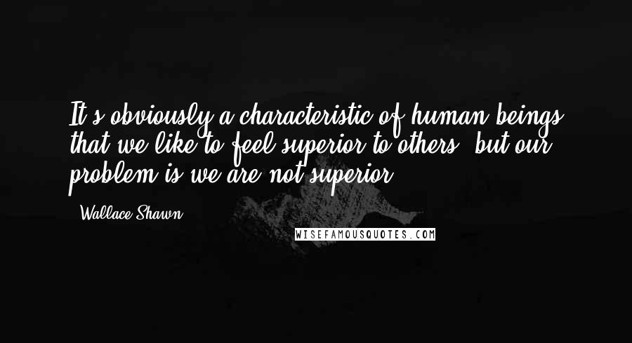 Wallace Shawn Quotes: It's obviously a characteristic of human beings that we like to feel superior to others, but our problem is we are not superior