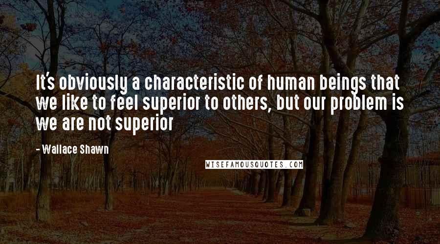 Wallace Shawn Quotes: It's obviously a characteristic of human beings that we like to feel superior to others, but our problem is we are not superior
