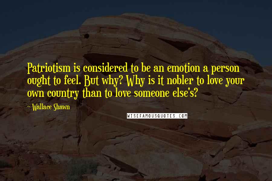 Wallace Shawn Quotes: Patriotism is considered to be an emotion a person ought to feel. But why? Why is it nobler to love your own country than to love someone else's?