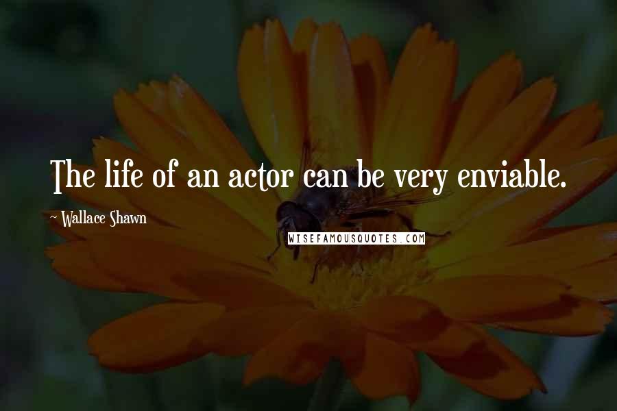 Wallace Shawn Quotes: The life of an actor can be very enviable.