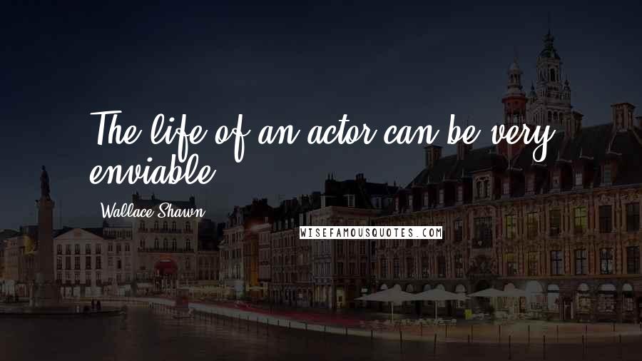 Wallace Shawn Quotes: The life of an actor can be very enviable.