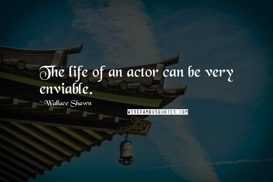 Wallace Shawn Quotes: The life of an actor can be very enviable.