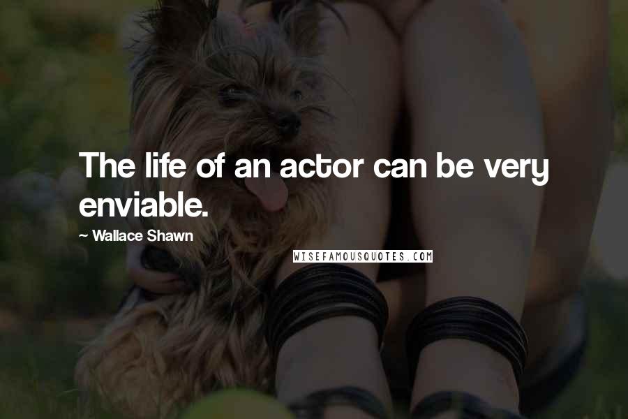 Wallace Shawn Quotes: The life of an actor can be very enviable.