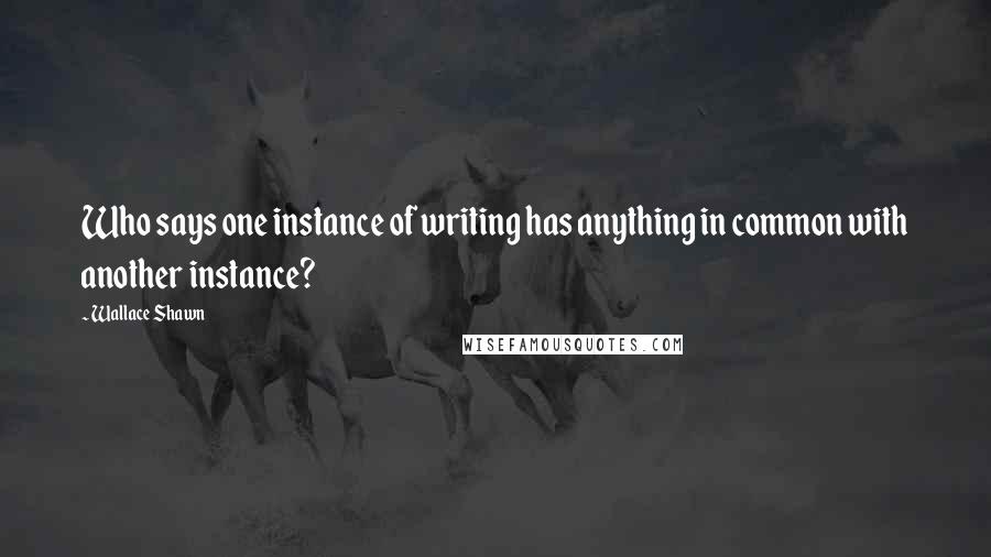 Wallace Shawn Quotes: Who says one instance of writing has anything in common with another instance?