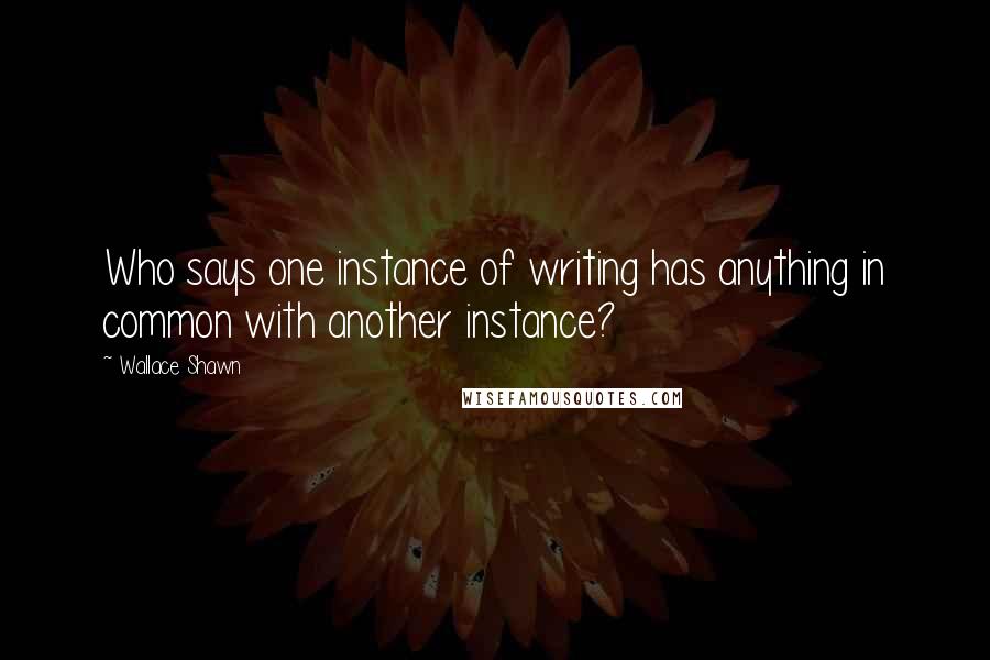 Wallace Shawn Quotes: Who says one instance of writing has anything in common with another instance?