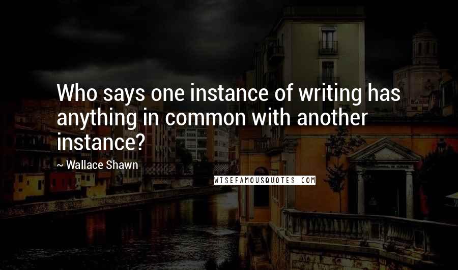 Wallace Shawn Quotes: Who says one instance of writing has anything in common with another instance?