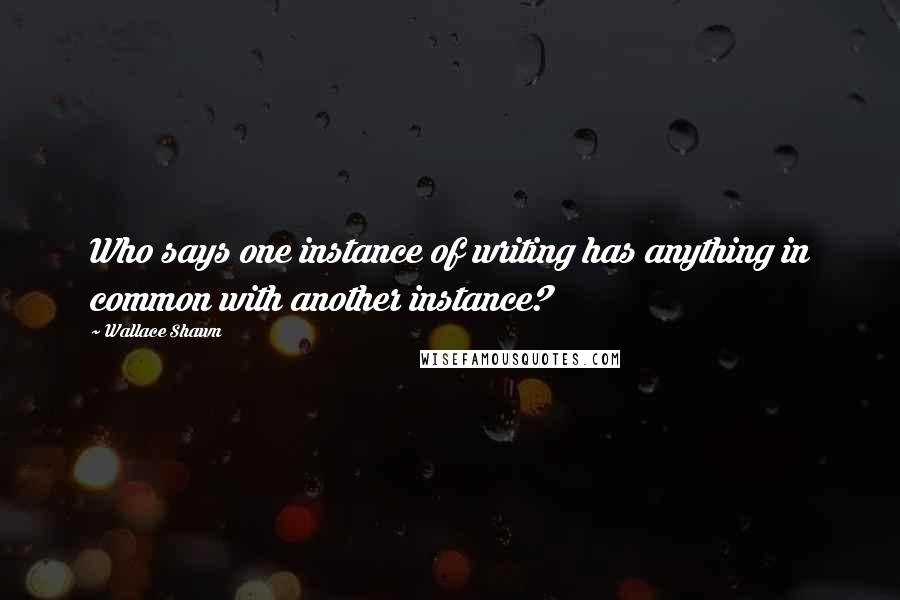 Wallace Shawn Quotes: Who says one instance of writing has anything in common with another instance?