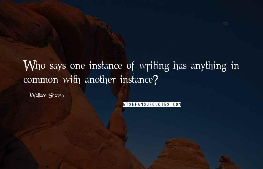 Wallace Shawn Quotes: Who says one instance of writing has anything in common with another instance?